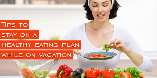 Tips to stay on a healthy eating plan while on vacation